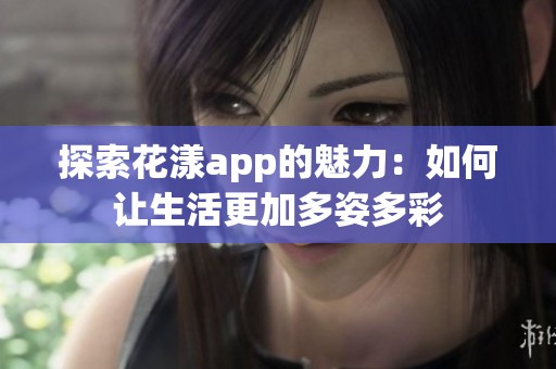 探索花漾app的魅力：如何让生活更加多姿多彩