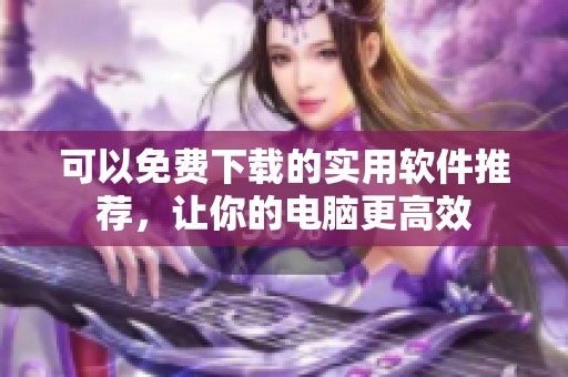 可以免费下载的实用软件推荐，让你的电脑更高效