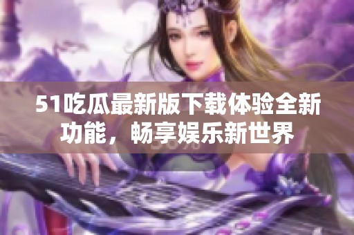 51吃瓜最新版下载体验全新功能，畅享娱乐新世界