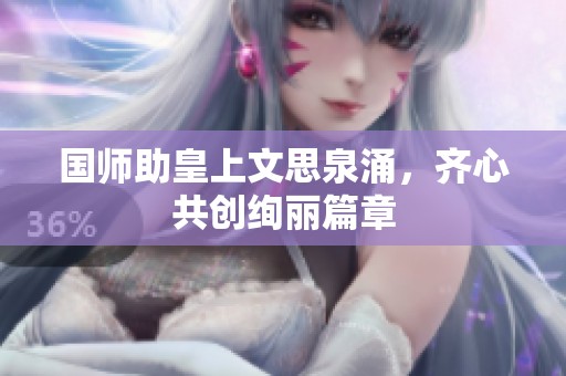 国师助皇上文思泉涌，齐心共创绚丽篇章