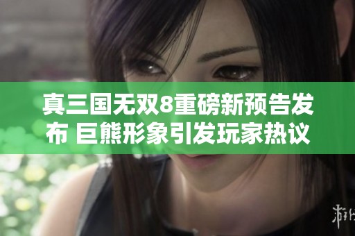 真三国无双8重磅新预告发布 巨熊形象引发玩家热议