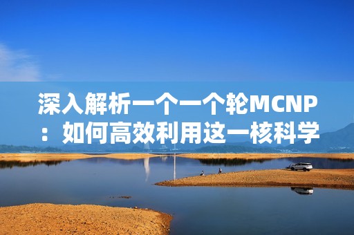 深入解析一个一个轮MCNP：如何高效利用这一核科学工具