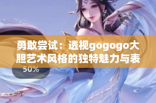 勇敢尝试：透视gogogo大胆艺术风格的独特魅力与表现形式