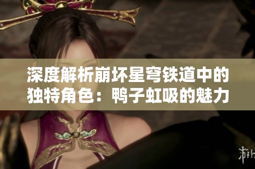 深度解析崩坏星穹铁道中的独特角色：鸭子虹吸的魅力与背景