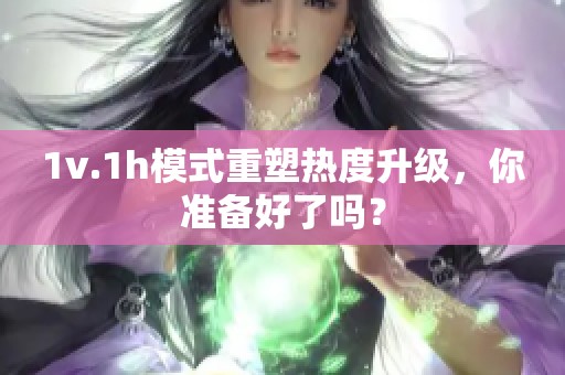 1v.1h模式重塑热度升级，你准备好了吗？