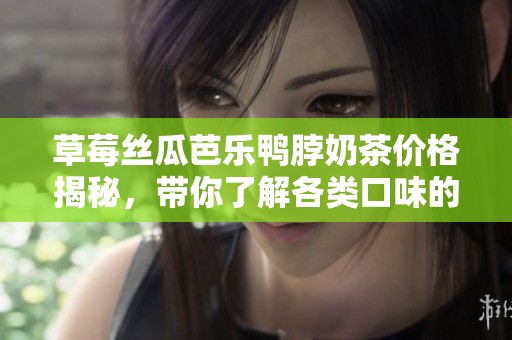 草莓丝瓜芭乐鸭脖奶茶价格揭秘，带你了解各类口味的成本与价值