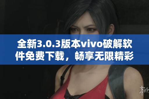 全新3.0.3版本vivo破解软件免费下载，畅享无限精彩