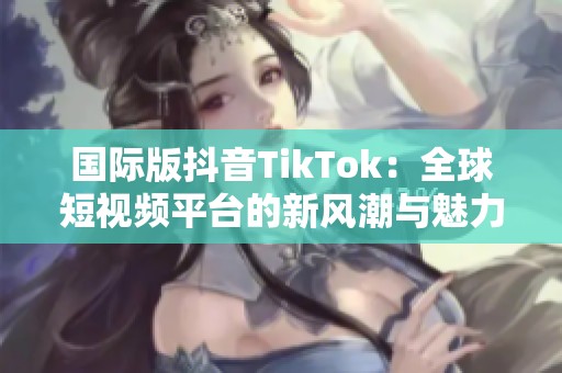 国际版抖音TikTok：全球短视频平台的新风潮与魅力探索