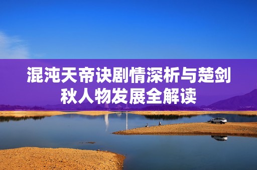 混沌天帝诀剧情深析与楚剑秋人物发展全解读