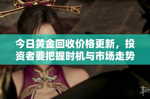 今日黄金回收价格更新，投资者要把握时机与市场走势