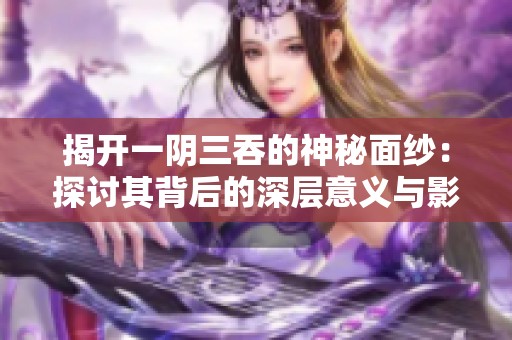 揭开一阴三吞的神秘面纱：探讨其背后的深层意义与影响