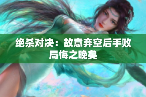 绝杀对决：故意弃空后手败局悔之晚矣