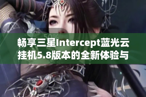 畅享三星Intercept蓝光云挂机5.8版本的全新体验与下载指南