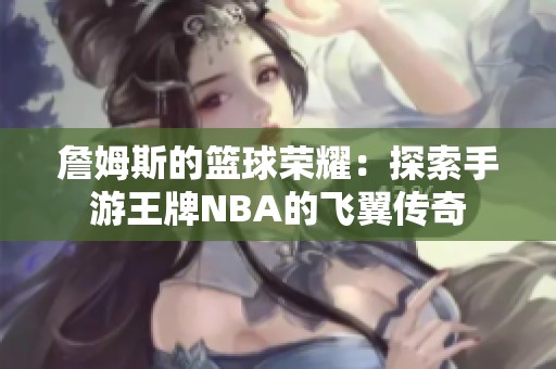 詹姆斯的篮球荣耀：探索手游王牌NBA的飞翼传奇