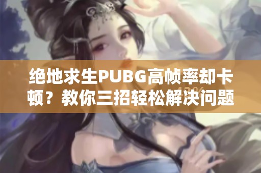 绝地求生PUBG高帧率却卡顿？教你三招轻松解决问题