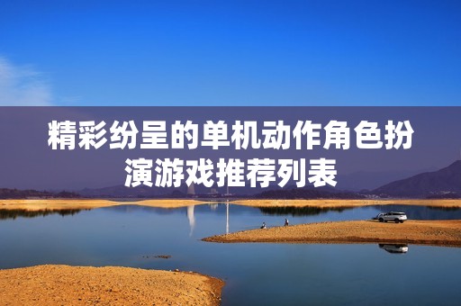 精彩纷呈的单机动作角色扮演游戏推荐列表
