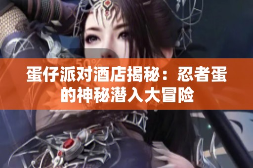 蛋仔派对酒店揭秘：忍者蛋的神秘潜入大冒险