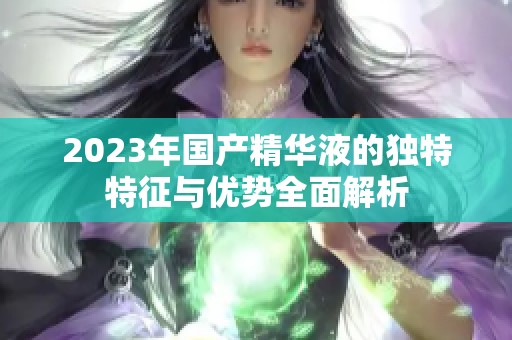 2023年国产精华液的独特特征与优势全面解析