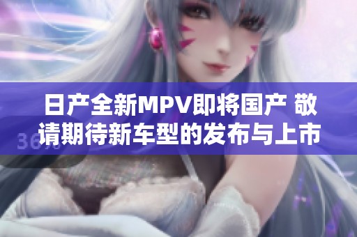 日产全新MPV即将国产 敬请期待新车型的发布与上市