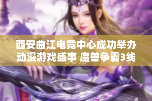 西安曲江电竞中心成功举办动漫游戏盛事 魔兽争霸3线下赛圆满结束