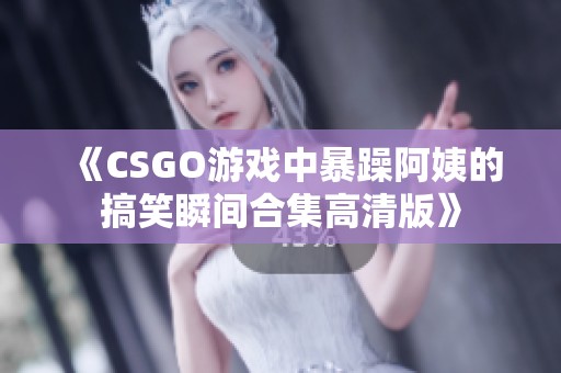 《CSGO游戏中暴躁阿姨的搞笑瞬间合集高清版》