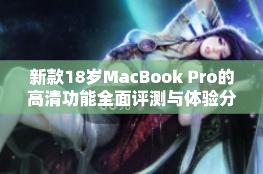 新款18岁MacBook Pro的高清功能全面评测与体验分享