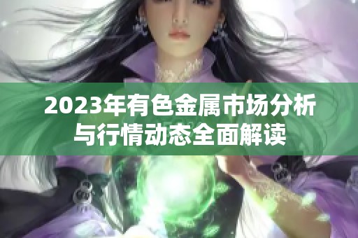 2023年有色金属市场分析与行情动态全面解读