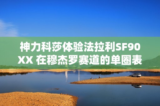 神力科莎体验法拉利SF90XX 在穆杰罗赛道的单圈表现分析