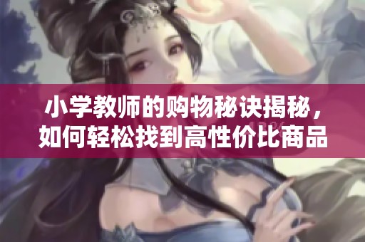 小学教师的购物秘诀揭秘，如何轻松找到高性价比商品