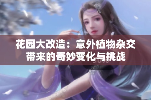 花园大改造：意外植物杂交带来的奇妙变化与挑战