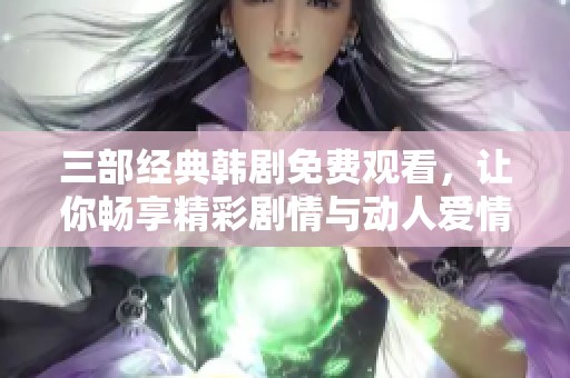 三部经典韩剧免费观看，让你畅享精彩剧情与动人爱情