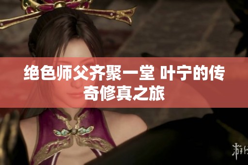 绝色师父齐聚一堂 叶宁的传奇修真之旅