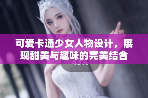 可爱卡通少女人物设计，展现甜美与趣味的完美结合