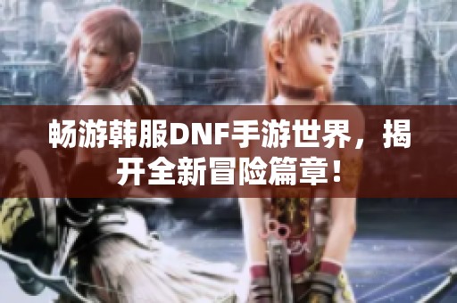 畅游韩服DNF手游世界，揭开全新冒险篇章！