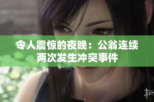 令人震惊的夜晚：公翁连续两次发生冲突事件