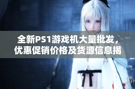 全新PS1游戏机大量批发，优惠促销价格及货源信息揭秘
