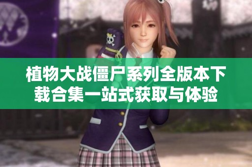 植物大战僵尸系列全版本下载合集一站式获取与体验