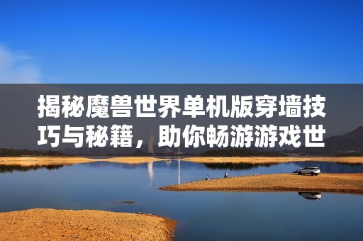 揭秘魔兽世界单机版穿墙技巧与秘籍，助你畅游游戏世界