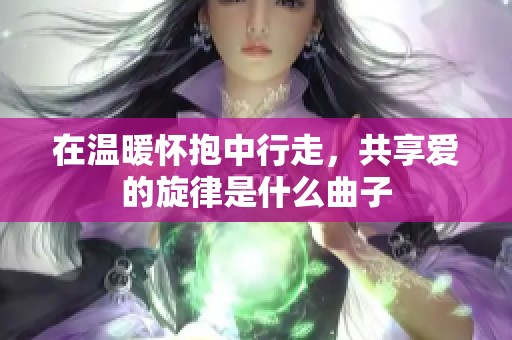 在温暖怀抱中行走，共享爱的旋律是什么曲子