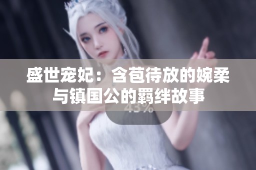 盛世宠妃：含苞待放的婉柔与镇国公的羁绊故事