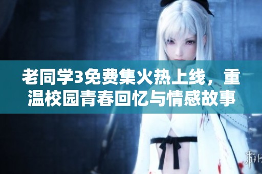 老同学3免费集火热上线，重温校园青春回忆与情感故事