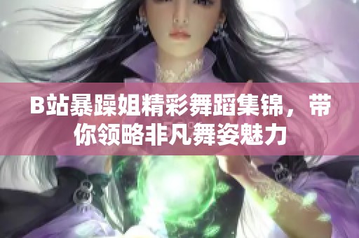 B站暴躁姐精彩舞蹈集锦，带你领略非凡舞姿魅力