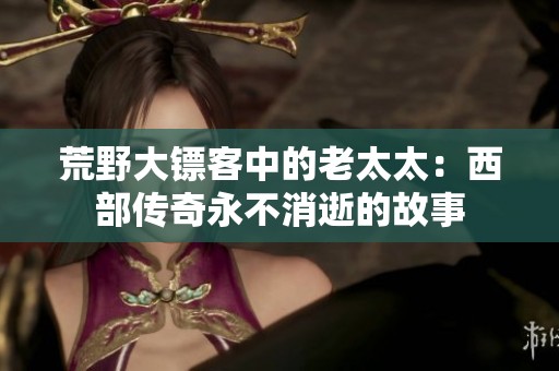 荒野大镖客中的老太太：西部传奇永不消逝的故事