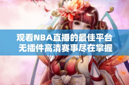 观看NBA直播的最佳平台 无插件高清赛事尽在掌握