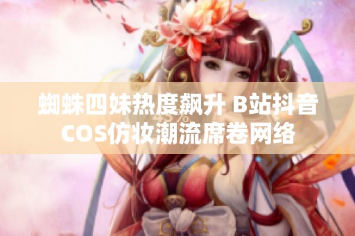 蜘蛛四妹热度飙升 B站抖音COS仿妆潮流席卷网络