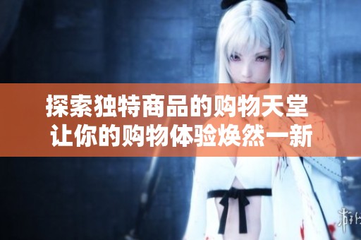 探索独特商品的购物天堂 让你的购物体验焕然一新
