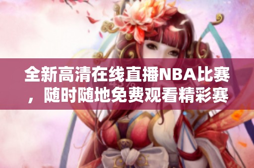 全新高清在线直播NBA比赛，随时随地免费观看精彩赛事