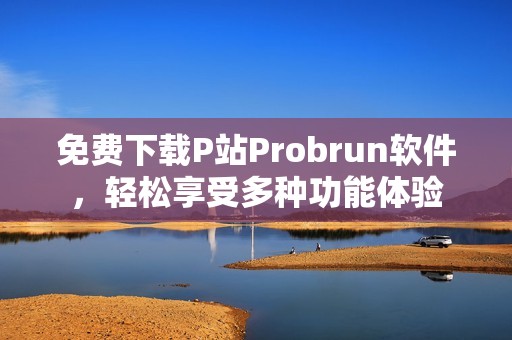 免费下载P站Probrun软件，轻松享受多种功能体验