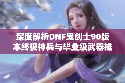 深度解析DNF鬼剑士90版本终极神兵与毕业级武器推荐