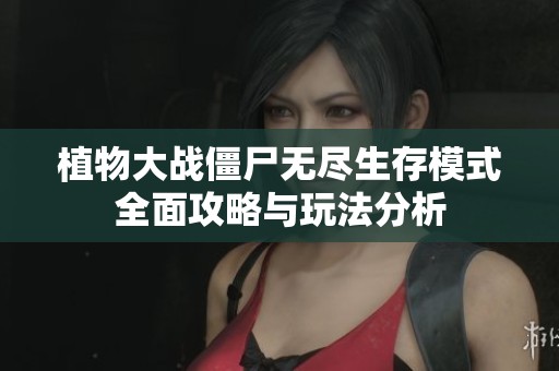 植物大战僵尸无尽生存模式全面攻略与玩法分析
